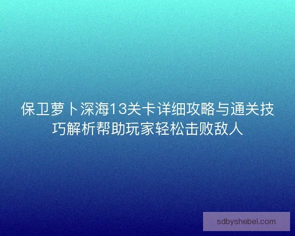 保卫萝卜深海13关卡详细攻略与通关技巧解析帮助玩家轻松击败敌人