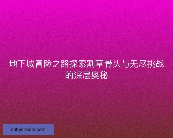 地下城冒险之路探索割草骨头与无尽挑战的深层奥秘