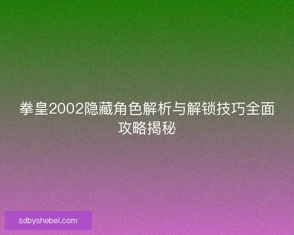拳皇2002隐藏角色解析与解锁技巧全面攻略揭秘