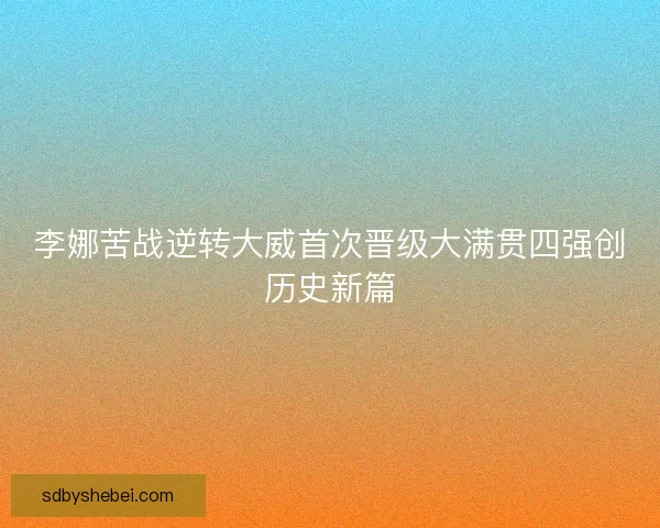 李娜苦战逆转大威首次晋级大满贯四强创历史新篇