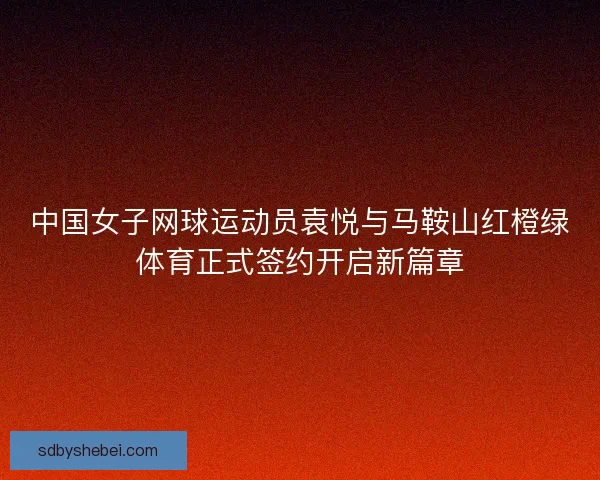 中国女子网球运动员袁悦与马鞍山红橙绿体育正式签约开启新篇章