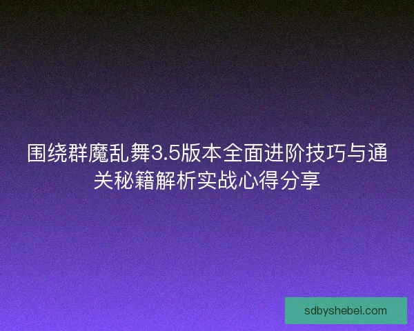围绕群魔乱舞3.5版本全面进阶技巧与通关秘籍解析实战心得分享