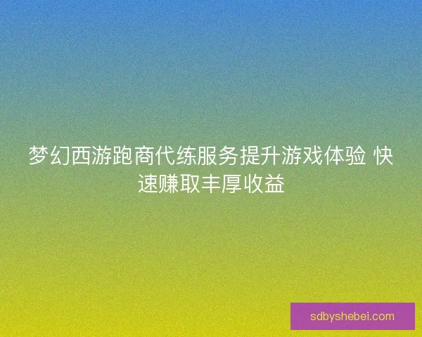 梦幻西游跑商代练服务提升游戏体验 快速赚取丰厚收益